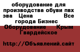 оборудование для производства обуви пвх эва › Цена ­ 5 000 000 - Все города Бизнес » Оборудование   . Крым,Гвардейское